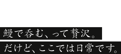 Dinner鰻で呑む、って贅沢。だけど、ここでは日常です。